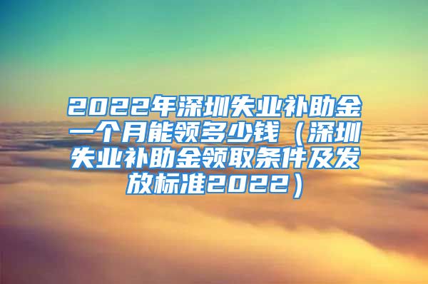 2022年深圳失业补助金一个月能领多少钱（深圳失业补助金领取条件及发放标准2022）