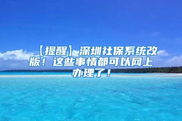 【提醒】深圳社保系统改版！这些事情都可以网上办理了！