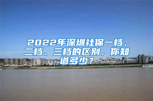 2022年深圳社保一档、二档、三档的区别，你知道多少？