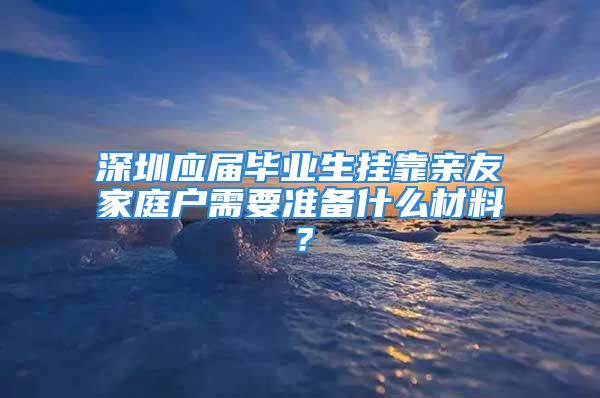 深圳应届毕业生挂靠亲友家庭户需要准备什么材料？