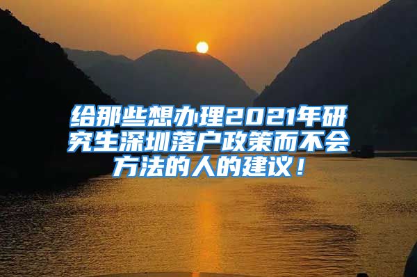 给那些想办理2021年研究生深圳落户政策而不会方法的人的建议！