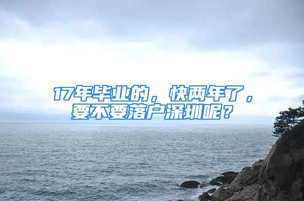 17年毕业的，快两年了，要不要落户深圳呢？