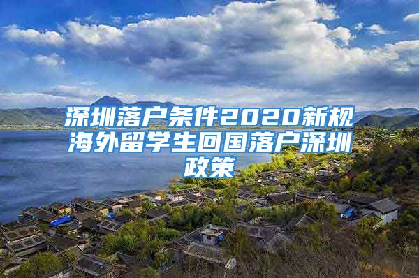 深圳落户条件2020新规海外留学生回国落户深圳政策