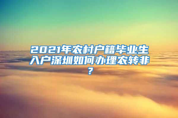 2021年农村户籍毕业生入户深圳如何办理农转非？