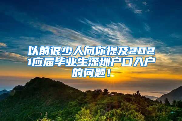 以前很少人向你提及2021应届毕业生深圳户口入户的问题！