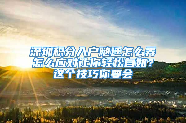 深圳积分入户随迁怎么弄怎么应对让你轻松自如？这个技巧你要会