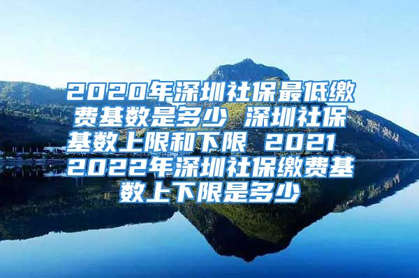 2020年深圳社保最低缴费基数是多少 深圳社保基数上限和下限 2021 2022年深圳社保缴费基数上下限是多少