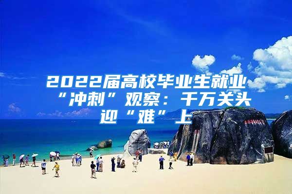 2022届高校毕业生就业“冲刺”观察：千万关头迎“难”上