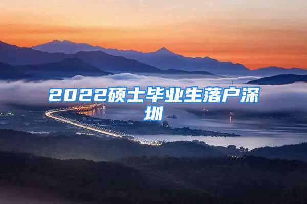 2022硕士毕业生落户深圳