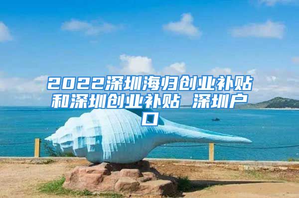 2022深圳海归创业补贴和深圳创业补贴 深圳户口