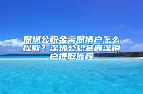 深圳公积金离深销户怎么提取？深圳公积金离深销户提取流程