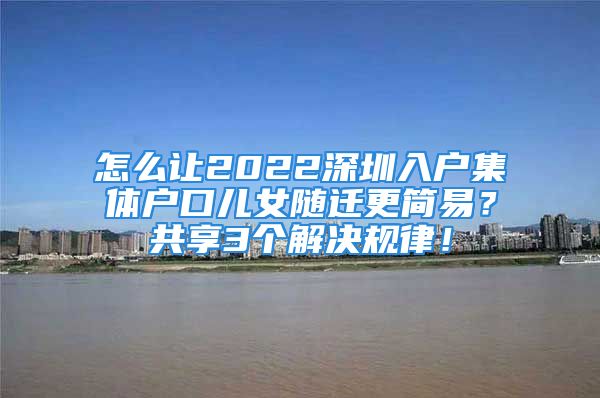 怎么让2022深圳入户集体户口儿女随迁更简易？共享3个解决规律！