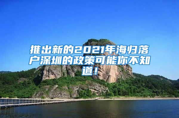 推出新的2021年海归落户深圳的政策可能你不知道！