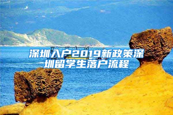 深圳入户2019新政策深圳留学生落户流程