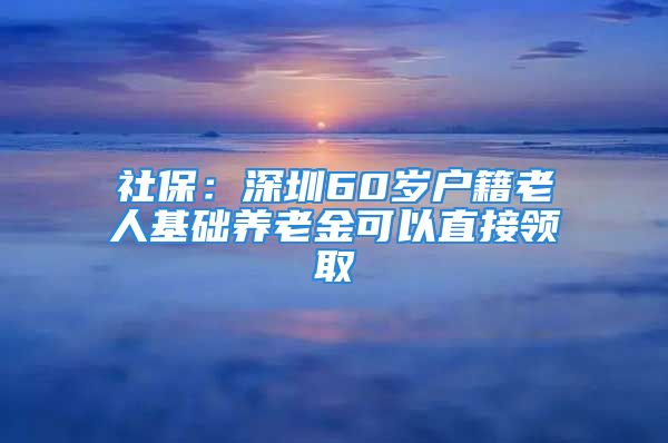 社保：深圳60岁户籍老人基础养老金可以直接领取