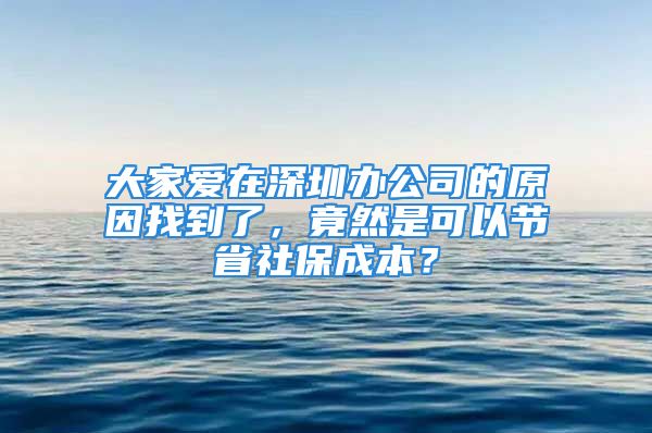 大家爱在深圳办公司的原因找到了，竟然是可以节省社保成本？