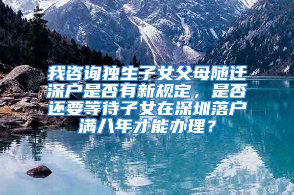 我咨询独生子女父母随迁深户是否有新规定，是否还要等待子女在深圳落户满八年才能办理？