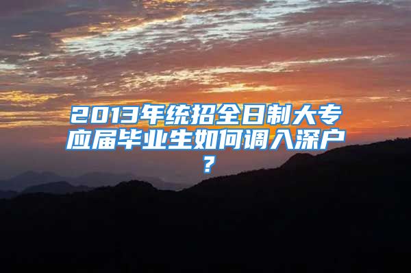 2013年统招全日制大专应届毕业生如何调入深户？