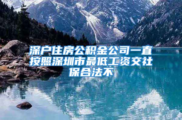 深户住房公积金公司一直按照深圳市最低工资交社保合法不