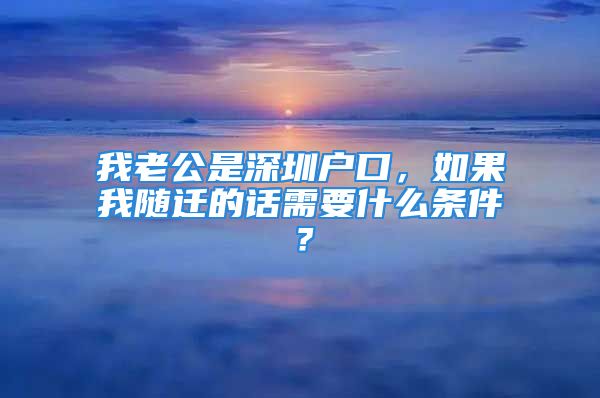 我老公是深圳户口，如果我随迁的话需要什么条件？