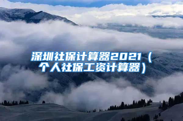 深圳社保计算器2021（个人社保工资计算器）