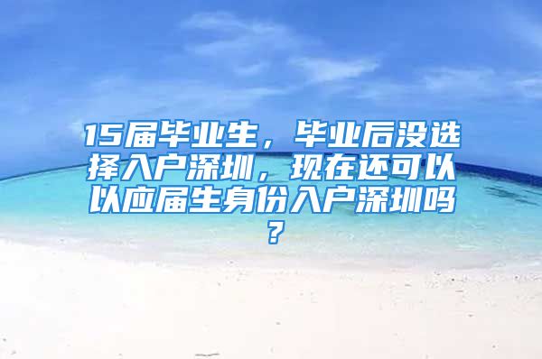 15届毕业生，毕业后没选择入户深圳，现在还可以以应届生身份入户深圳吗？