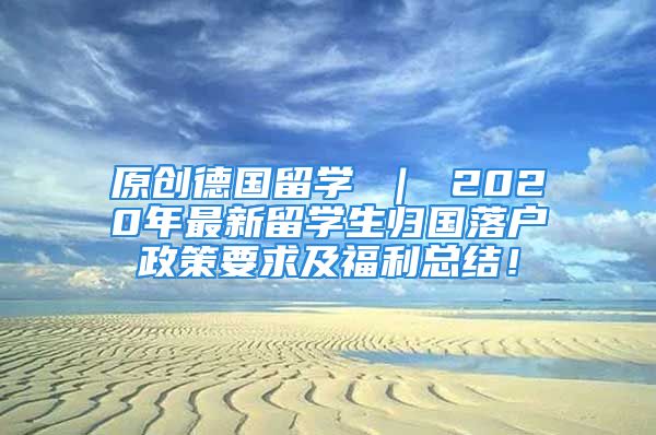 原创德国留学 ｜ 2020年最新留学生归国落户政策要求及福利总结！