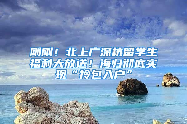 刚刚！北上广深杭留学生福利大放送！海归彻底实现“拎包入户”