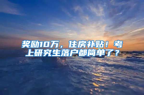 奖励10万，住房补贴！考上研究生落户都简单了？