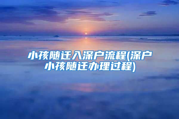 小孩随迁入深户流程(深户小孩随迁办理过程)