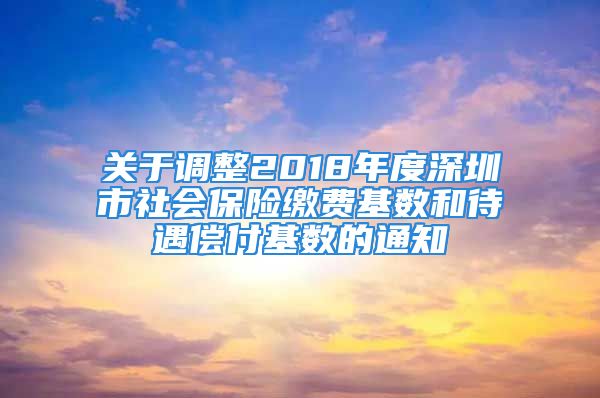 关于调整2018年度深圳市社会保险缴费基数和待遇偿付基数的通知