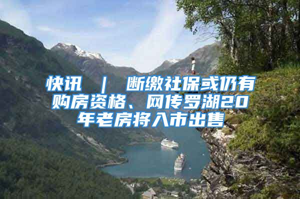 快讯 ｜ 断缴社保或仍有购房资格、网传罗湖20年老房将入市出售