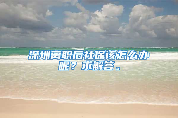 深圳离职后社保该怎么办呢？求解答。