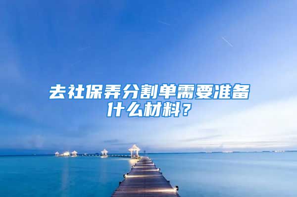 去社保弄分割单需要准备什么材料？