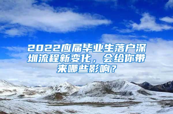 2022应届毕业生落户深圳流程新变化，会给你带来哪些影响？