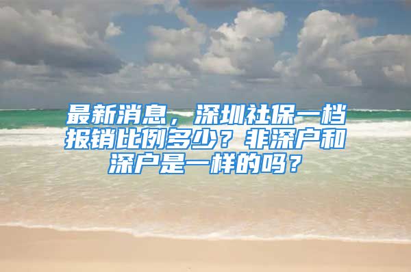 最新消息，深圳社保一档报销比例多少？非深户和深户是一样的吗？