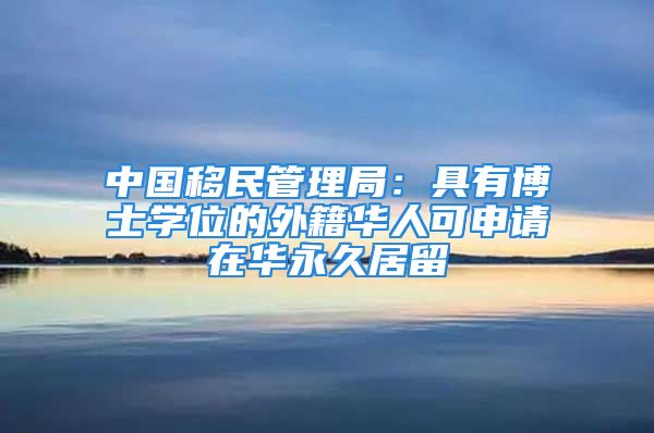 中国移民管理局：具有博士学位的外籍华人可申请在华永久居留