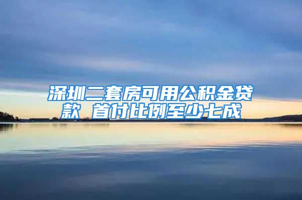 深圳二套房可用公积金贷款 首付比例至少七成