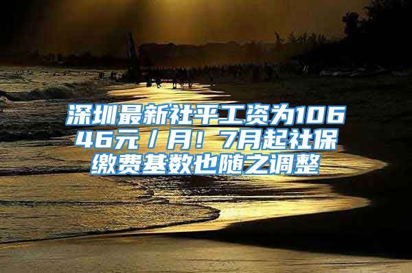 深圳最新社平工资为10646元／月！7月起社保缴费基数也随之调整