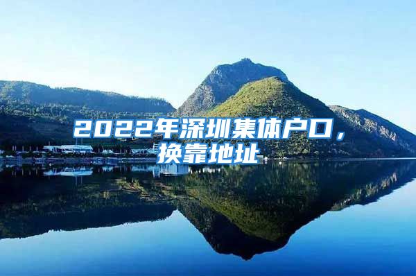 2022年深圳集体户口，换靠地址