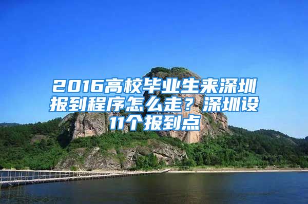 2016高校毕业生来深圳报到程序怎么走？深圳设11个报到点