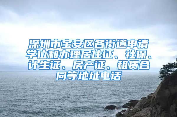 深圳市宝安区各街道申请学位和办理居住证、社保、计生证、房产证、租赁合同等地址电话