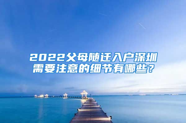 2022父母随迁入户深圳需要注意的细节有哪些？