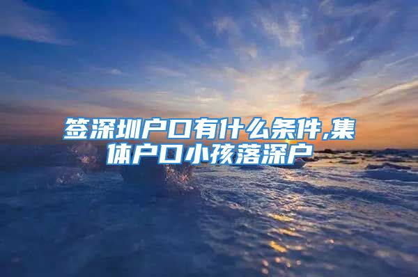 签深圳户口有什么条件,集体户口小孩落深户