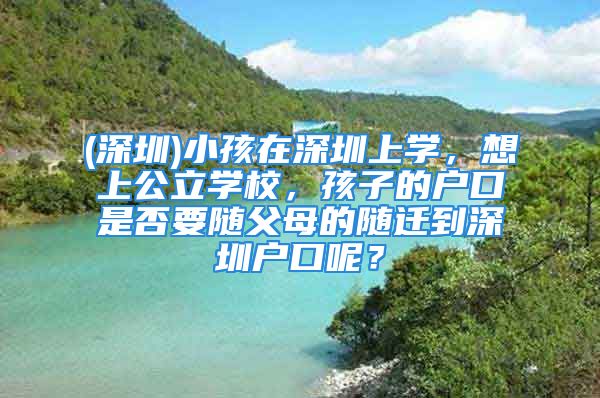 (深圳)小孩在深圳上学，想上公立学校，孩子的户口是否要随父母的随迁到深圳户口呢？