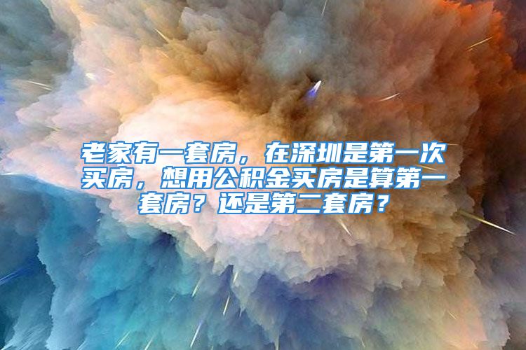 老家有一套房，在深圳是第一次买房，想用公积金买房是算第一套房？还是第二套房？