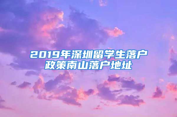 2019年深圳留学生落户政策南山落户地址