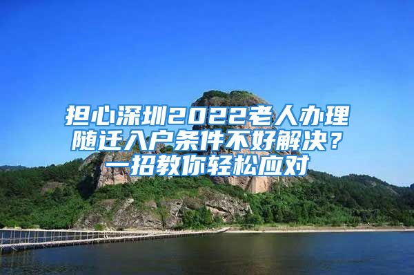 担心深圳2022老人办理随迁入户条件不好解决？一招教你轻松应对