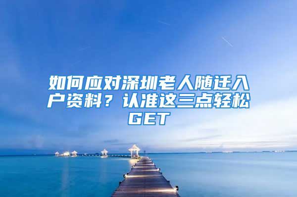 如何应对深圳老人随迁入户资料？认准这三点轻松GET