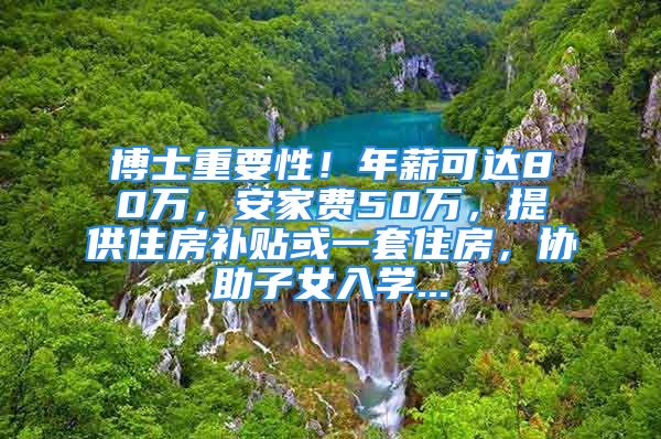 博士重要性！年薪可达80万，安家费50万，提供住房补贴或一套住房，协助子女入学...